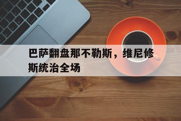 开云APP-巴萨翻盘那不勒斯,维尼修斯统治全场